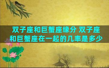 双子座和巨蟹座缘分 双子座和巨蟹座在一起的几率是多少